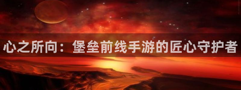 庄闲和软件下载：心之所向：堡垒前线手游的匠心守护者