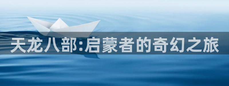 澳门庄闲网站游戏：天龙八部:启蒙者的奇幻之旅